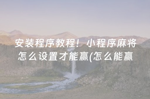 安装程序教程！小程序麻将怎么设置才能赢(怎么能赢发牌规律)