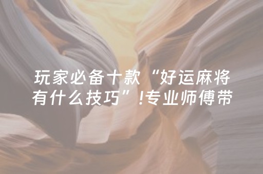 玩家必备十款“好运麻将有什么技巧”!专业师傅带你一起了解（详细教程）-抖音