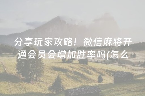 分享玩家攻略！微信麻将开通会员会增加胜率吗(怎么拿好牌)