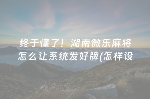 终于懂了！湖南微乐麻将怎么让系统发好牌(怎样设置才容易赢)