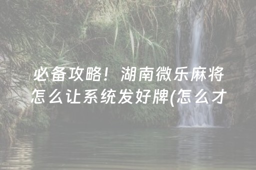 必备攻略！湖南微乐麻将怎么让系统发好牌(怎么才能常赢)