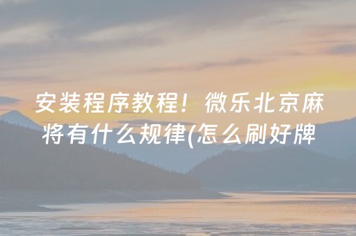 安装程序教程！微乐北京麻将有什么规律(怎么刷好牌)