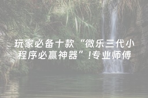 玩家必备十款“微乐三代小程序必赢神器”!专业师傅带你一起了解（详细教程）-抖音