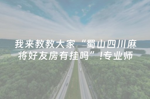 我来教教大家“蜀山四川麻将好友房有挂吗”!专业师傅带你一起了解（详细教程）-抖音