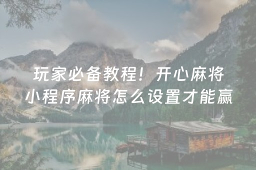 玩家必备教程！开心麻将小程序麻将怎么设置才能赢(怎样增加胜率)