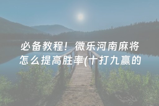 必备教程！微乐河南麻将怎么提高胜率(十打九赢的打法)