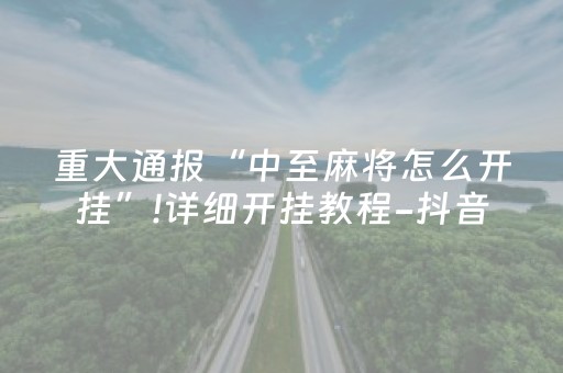 重大通报“中至麻将怎么开挂”!详细开挂教程-抖音