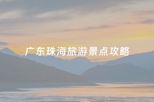 广东珠海旅游景点攻略（广东珠海旅游景点排行）