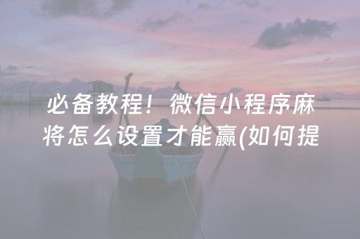 必备教程！微信小程序麻将怎么设置才能赢(如何提高胜率)