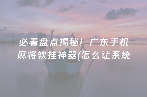 必看盘点揭秘！广东手机麻将软挂神器(怎么让系统给好牌)