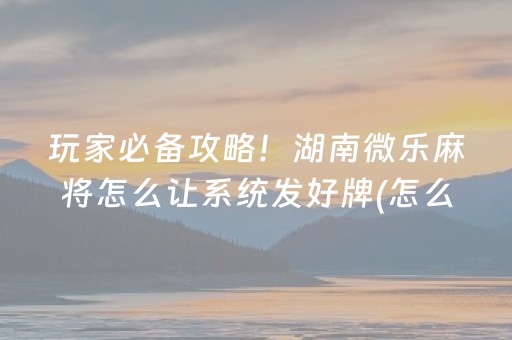 玩家必备攻略！湖南微乐麻将怎么让系统发好牌(怎么打容易赢)