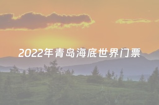 2022年青岛海底世界门票（2022年青岛海底世界门票优惠政策）