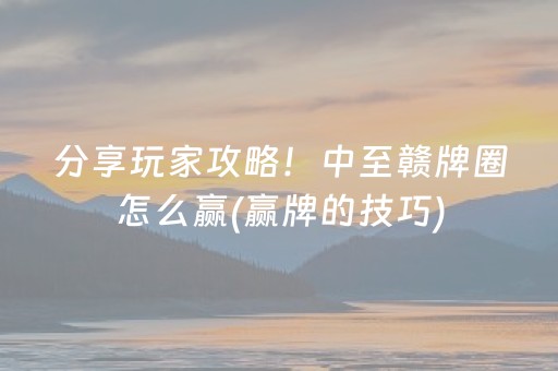 分享玩家攻略！中至赣牌圈怎么赢(赢牌的技巧)