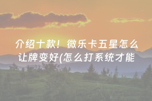 介绍十款！微乐卡五星怎么让牌变好(怎么打系统才能给好牌)