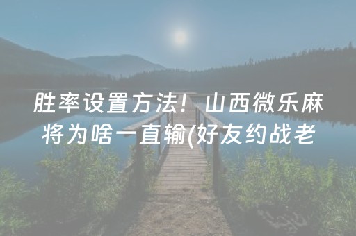 胜率设置方法！山西微乐麻将为啥一直输(好友约战老是输)