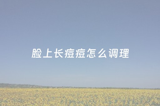 脸上长痘痘怎么调理（脸上长痘痘怎么办）