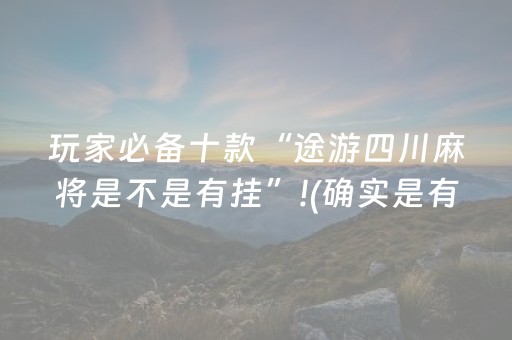 玩家必备十款“途游四川麻将是不是有挂”!(确实是有挂)-抖音