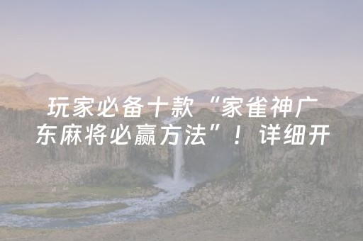 玩家必备十款“家雀神广东麻将必赢方法”！详细开挂教程（确实真的有挂)-抖音