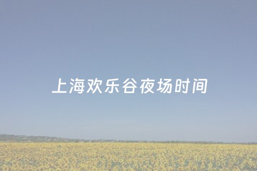 上海欢乐谷夜场时间（上海欢乐谷夜场时间多久）