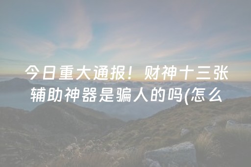 今日重大通报！财神十三张辅助神器是骗人的吗(怎么拿好牌)