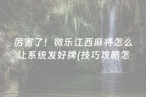 厉害了！微乐江西麻将怎么让系统发好牌(技巧攻略怎样拿好牌)