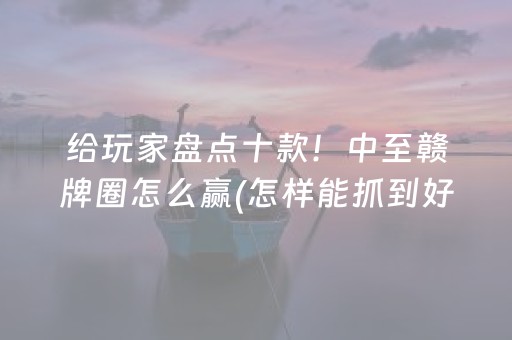 给玩家盘点十款！中至赣牌圈怎么赢(怎样能抓到好牌)