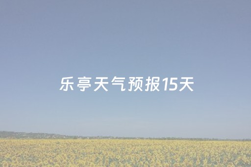 乐亭天气预报15天（乐亭天气预报15天查询 一）