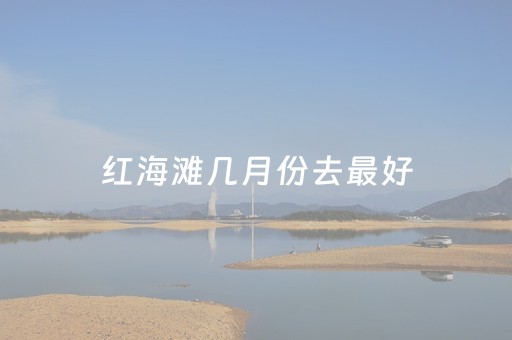 红海滩几月份去最好（红海滩哪个景点好看）