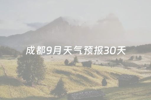 成都9月天气预报30天（成都9月天气预报30天）