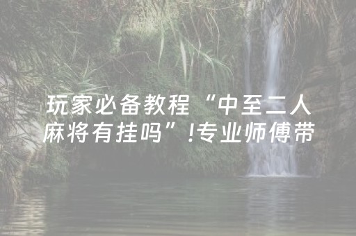 玩家必备教程“中至二人麻将有挂吗”!专业师傅带你一起了解（详细教程）-抖音