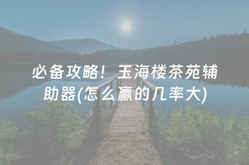 必备攻略！玉海楼茶苑辅助器(怎么赢的几率大)