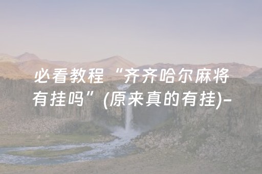 必看教程“齐齐哈尔麻将有挂吗”(原来真的有挂)-抖音