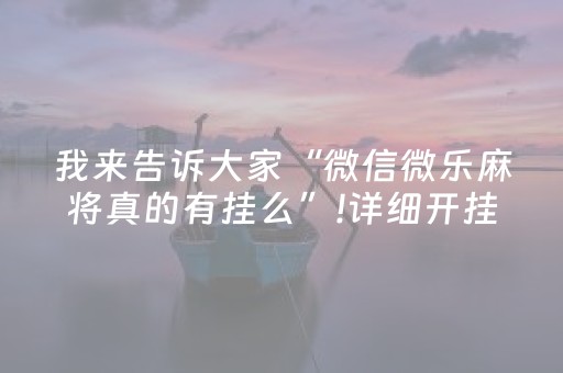 我来告诉大家“微信微乐麻将真的有挂么”!详细开挂教程-抖音