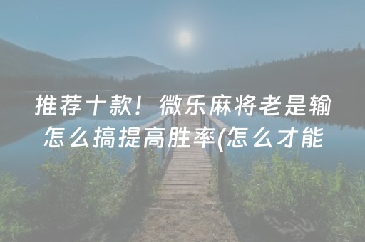 推荐十款！微乐麻将老是输怎么搞提高胜率(怎么才能起到好牌)