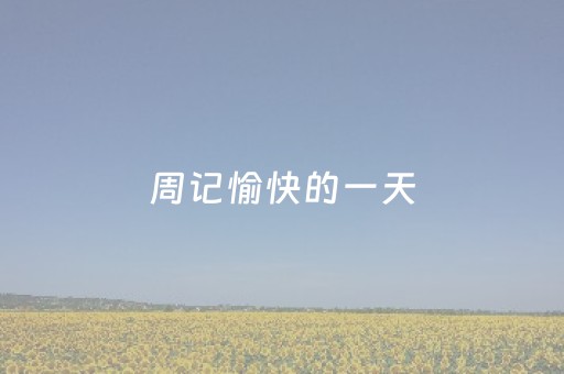 周记愉快的一天（周记愉快的一天300字）