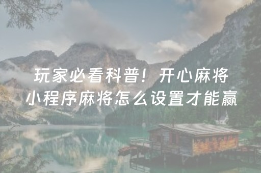 玩家必看科普！开心麻将小程序麻将怎么设置才能赢(技巧攻略怎样拿好牌)