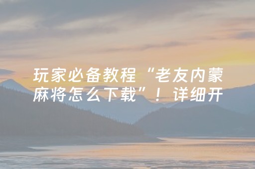 玩家必备教程“老友内蒙麻将怎么下载”！详细开挂教程（确实真的有挂)-抖音