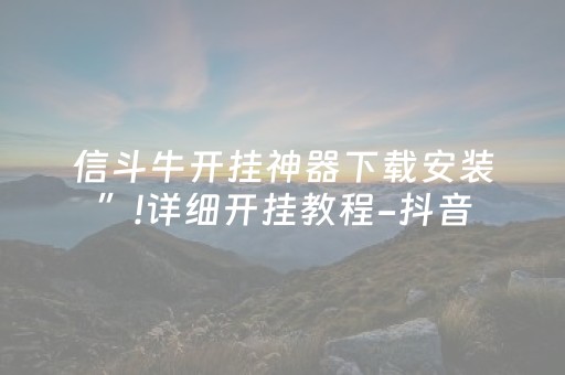 信斗牛开挂神器下载安装”!详细开挂教程-抖音