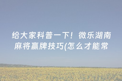 给大家科普一下！微乐湖南麻将赢牌技巧(怎么才能常赢)