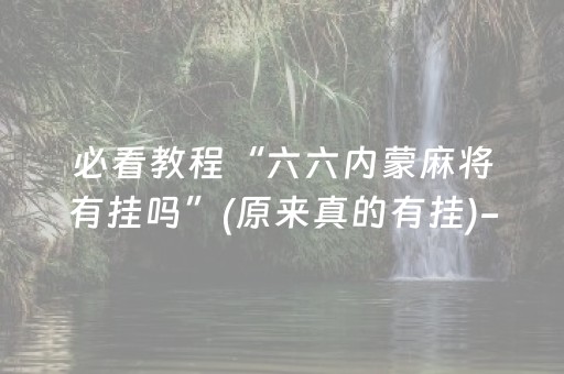 必看教程“六六内蒙麻将有挂吗”(原来真的有挂)-抖音