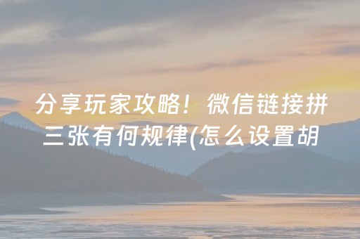 分享玩家攻略！微信链接拼三张有何规律(怎么设置胡牌)