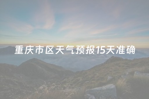 重庆市区天气预报15天准确（重庆市区天气预报一周）