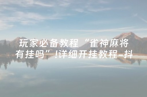 玩家必备教程“雀神麻将有挂吗”!详细开挂教程-抖音