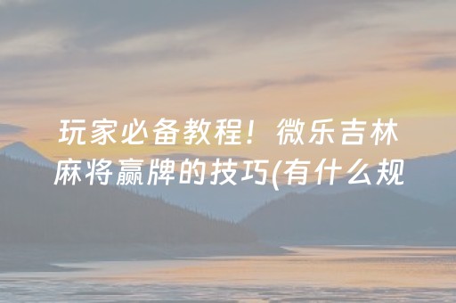 玩家必备教程！微乐吉林麻将赢牌的技巧(有什么规律吗)