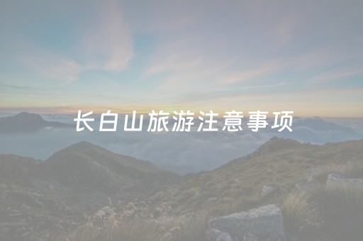 长白山旅游注意事项（长白山游玩最佳时间）