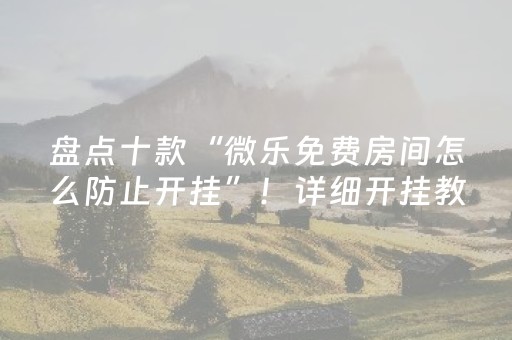 盘点十款“微乐免费房间怎么防止开挂”！详细开挂教程（确实真的有挂)-抖音