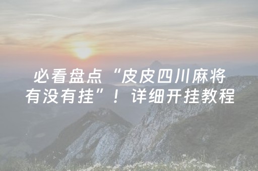 必看盘点“皮皮四川麻将有没有挂”！详细开挂教程（确实真的有挂)-抖音