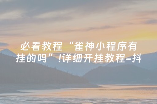 必看教程“雀神小程序有挂的吗”!详细开挂教程-抖音