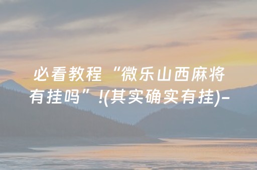 必看教程“微乐山西麻将有挂吗”!(其实确实有挂)-抖音