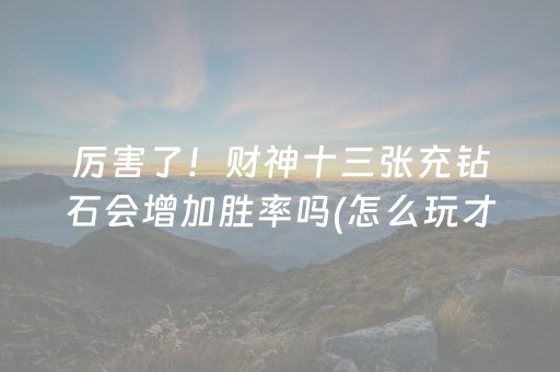 厉害了！财神十三张充钻石会增加胜率吗(怎么玩才能赢)